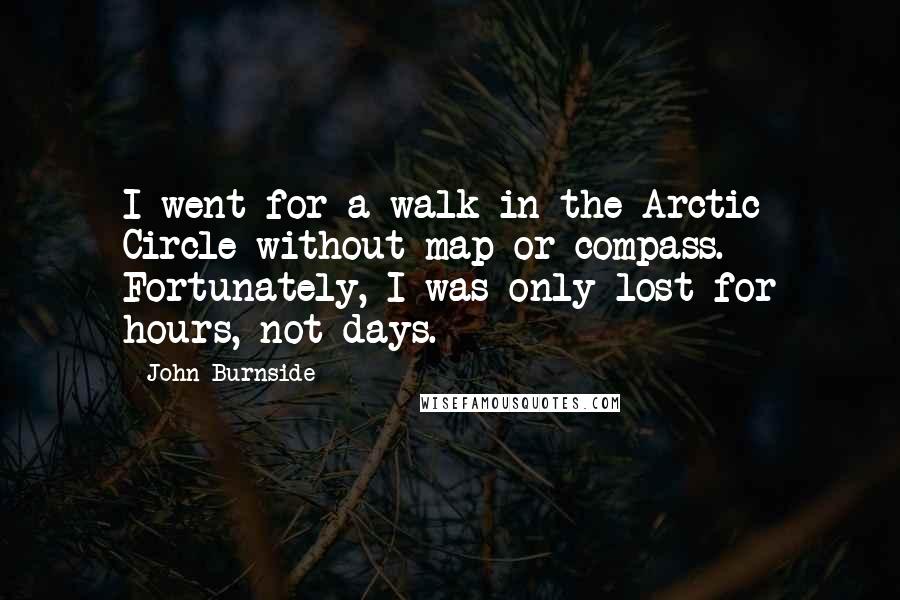 John Burnside Quotes: I went for a walk in the Arctic Circle without map or compass. Fortunately, I was only lost for hours, not days.