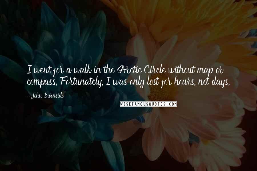 John Burnside Quotes: I went for a walk in the Arctic Circle without map or compass. Fortunately, I was only lost for hours, not days.