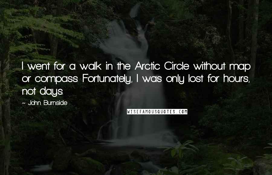 John Burnside Quotes: I went for a walk in the Arctic Circle without map or compass. Fortunately, I was only lost for hours, not days.