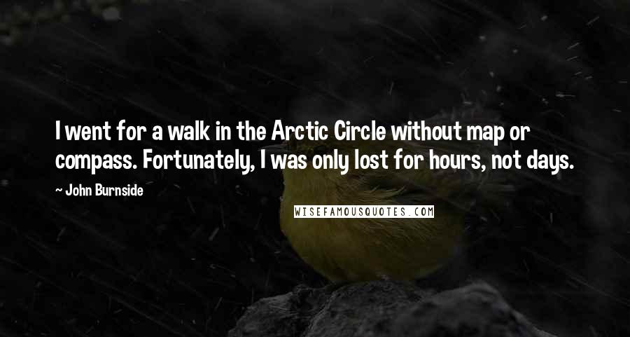 John Burnside Quotes: I went for a walk in the Arctic Circle without map or compass. Fortunately, I was only lost for hours, not days.