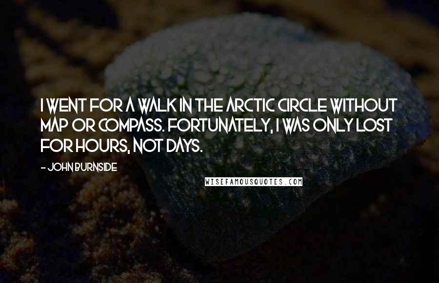 John Burnside Quotes: I went for a walk in the Arctic Circle without map or compass. Fortunately, I was only lost for hours, not days.