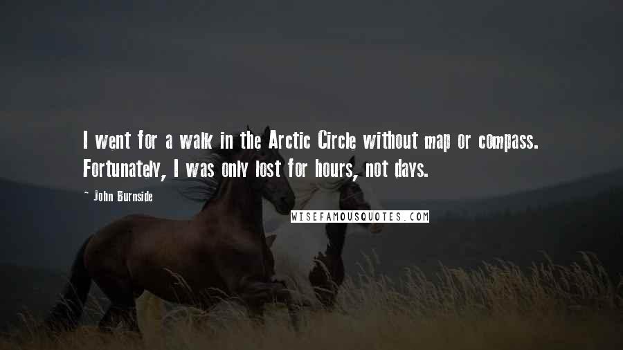 John Burnside Quotes: I went for a walk in the Arctic Circle without map or compass. Fortunately, I was only lost for hours, not days.