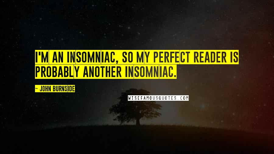 John Burnside Quotes: I'm an insomniac, so my perfect reader is probably another insomniac.