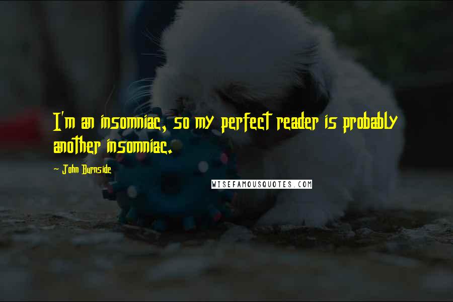 John Burnside Quotes: I'm an insomniac, so my perfect reader is probably another insomniac.