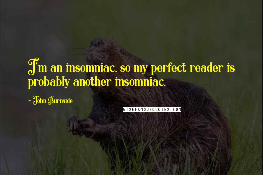 John Burnside Quotes: I'm an insomniac, so my perfect reader is probably another insomniac.