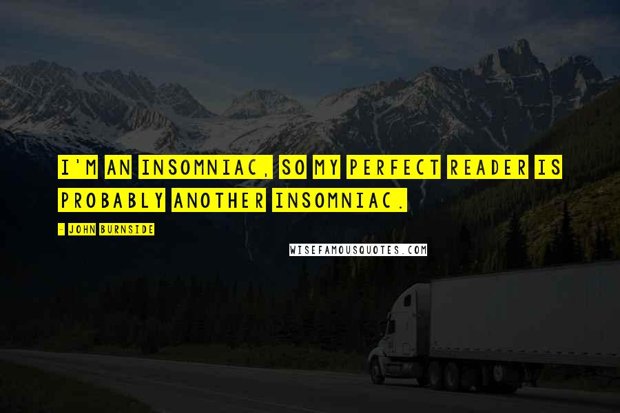 John Burnside Quotes: I'm an insomniac, so my perfect reader is probably another insomniac.