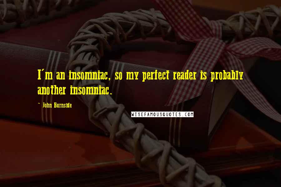 John Burnside Quotes: I'm an insomniac, so my perfect reader is probably another insomniac.