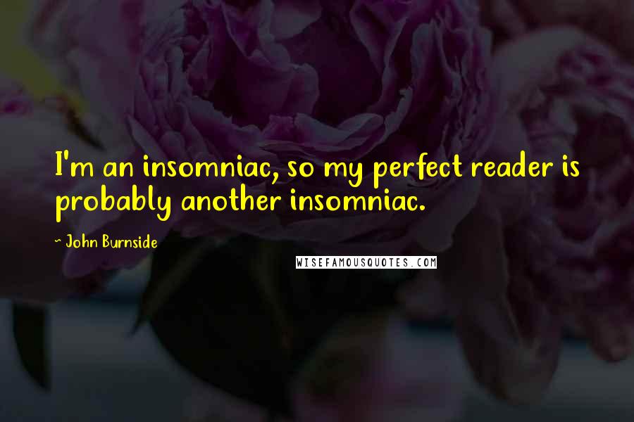 John Burnside Quotes: I'm an insomniac, so my perfect reader is probably another insomniac.