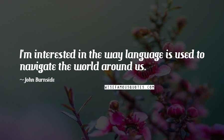 John Burnside Quotes: I'm interested in the way language is used to navigate the world around us.