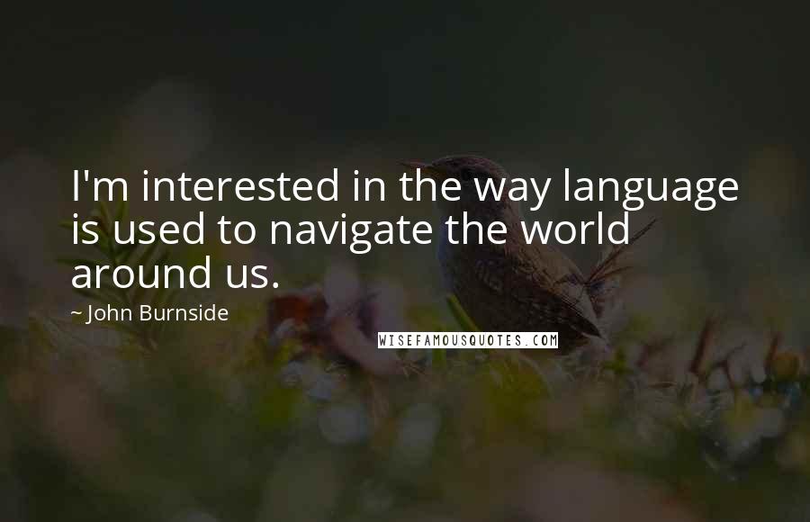John Burnside Quotes: I'm interested in the way language is used to navigate the world around us.