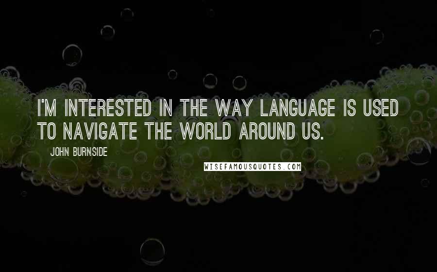 John Burnside Quotes: I'm interested in the way language is used to navigate the world around us.
