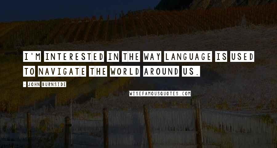 John Burnside Quotes: I'm interested in the way language is used to navigate the world around us.