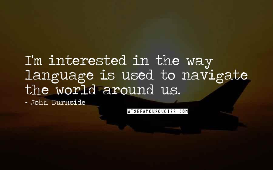 John Burnside Quotes: I'm interested in the way language is used to navigate the world around us.