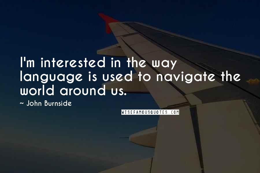 John Burnside Quotes: I'm interested in the way language is used to navigate the world around us.