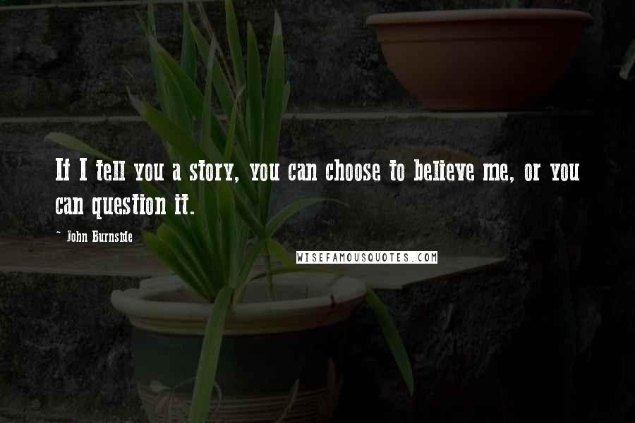 John Burnside Quotes: If I tell you a story, you can choose to believe me, or you can question it.