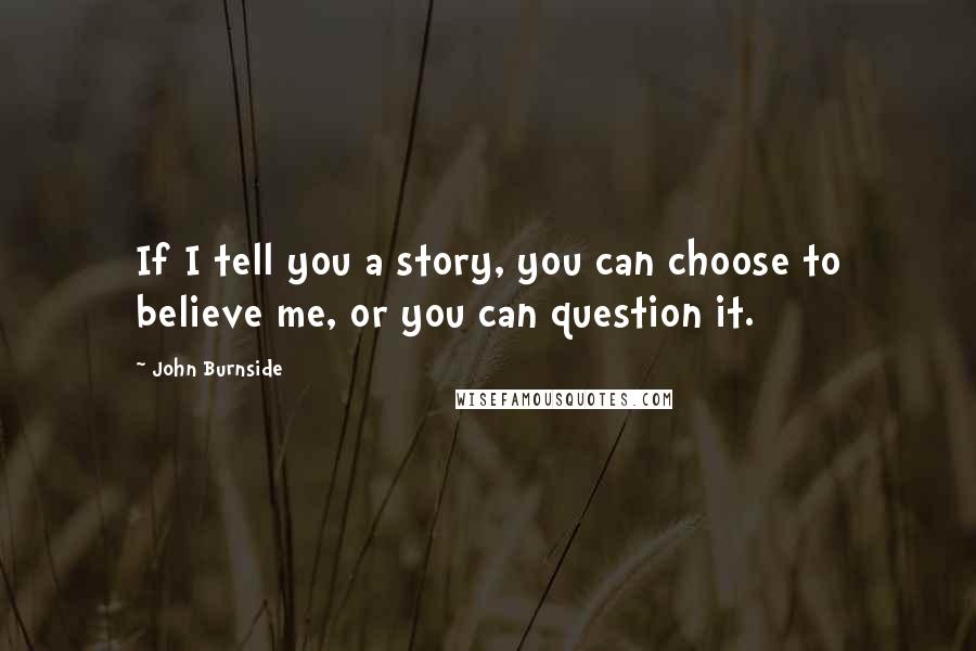 John Burnside Quotes: If I tell you a story, you can choose to believe me, or you can question it.