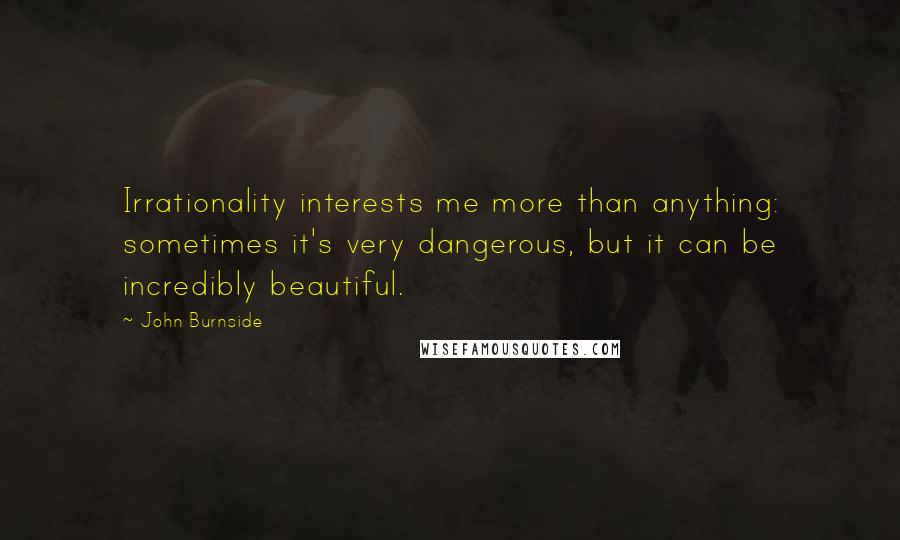 John Burnside Quotes: Irrationality interests me more than anything: sometimes it's very dangerous, but it can be incredibly beautiful.