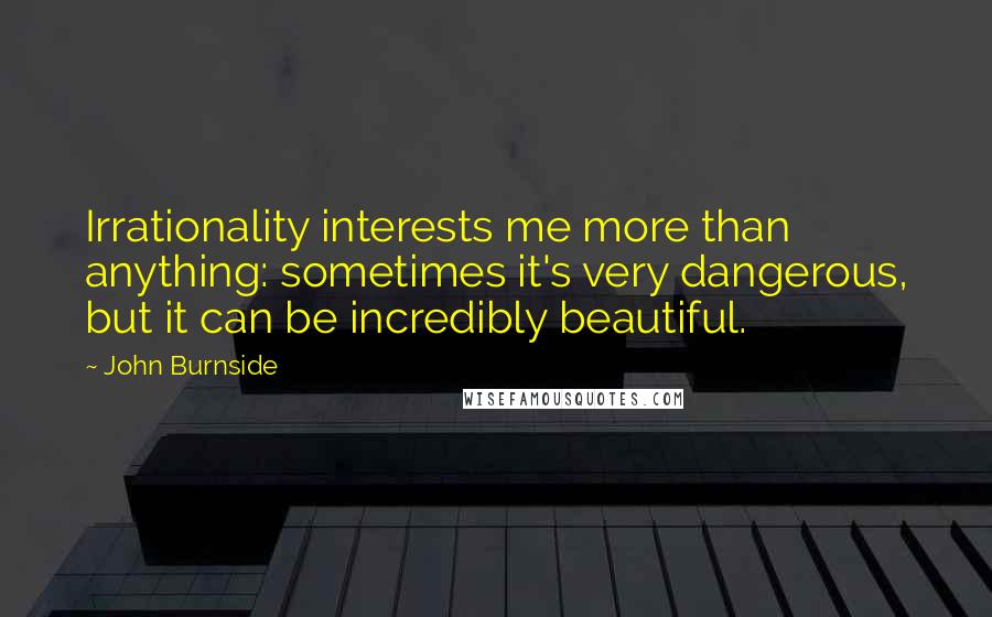 John Burnside Quotes: Irrationality interests me more than anything: sometimes it's very dangerous, but it can be incredibly beautiful.