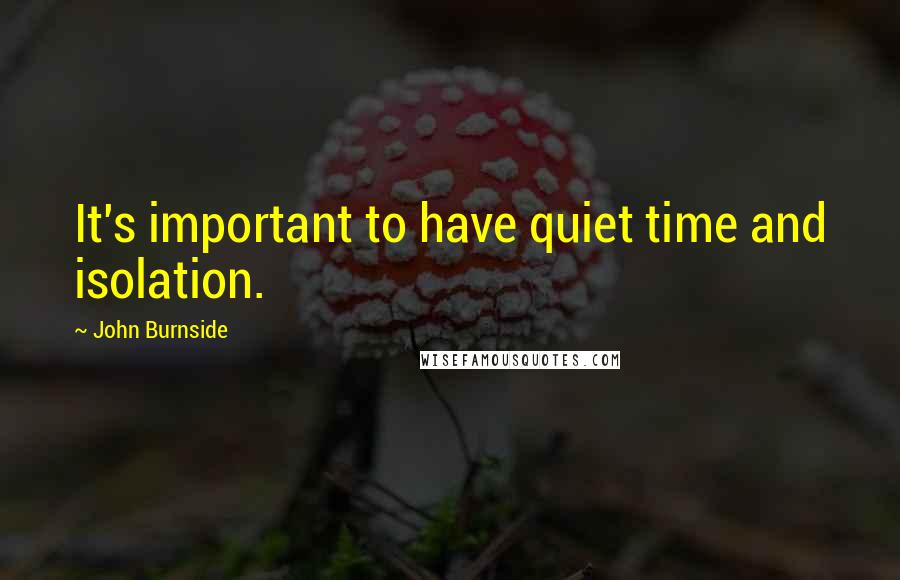 John Burnside Quotes: It's important to have quiet time and isolation.