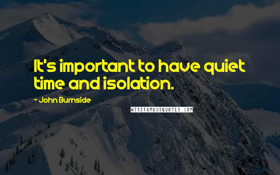 John Burnside Quotes: It's important to have quiet time and isolation.