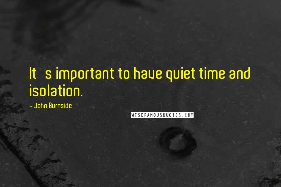John Burnside Quotes: It's important to have quiet time and isolation.