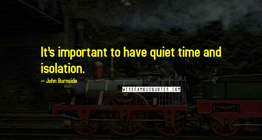 John Burnside Quotes: It's important to have quiet time and isolation.