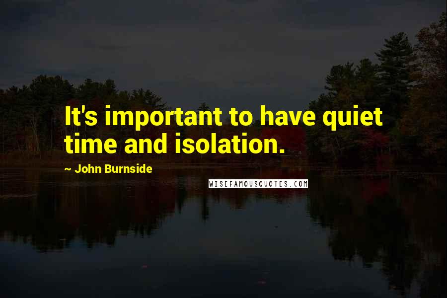 John Burnside Quotes: It's important to have quiet time and isolation.