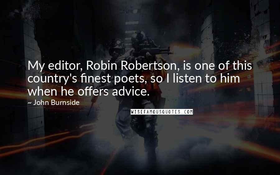 John Burnside Quotes: My editor, Robin Robertson, is one of this country's finest poets, so I listen to him when he offers advice.