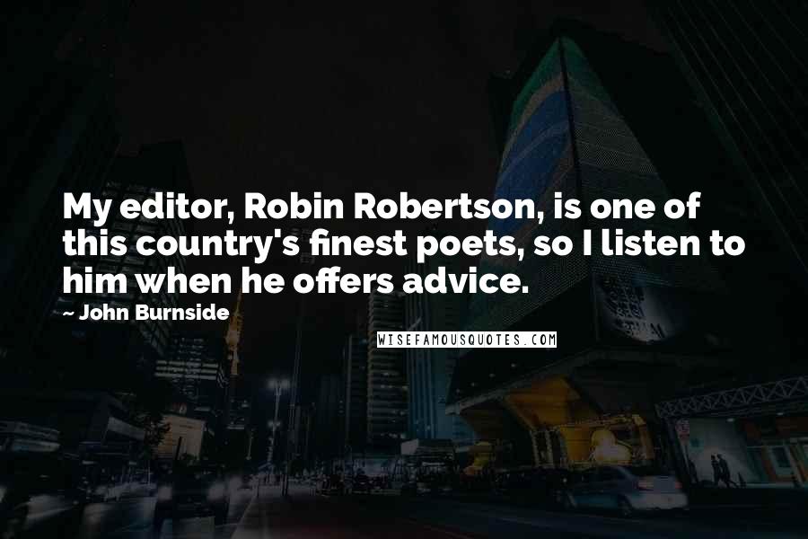 John Burnside Quotes: My editor, Robin Robertson, is one of this country's finest poets, so I listen to him when he offers advice.