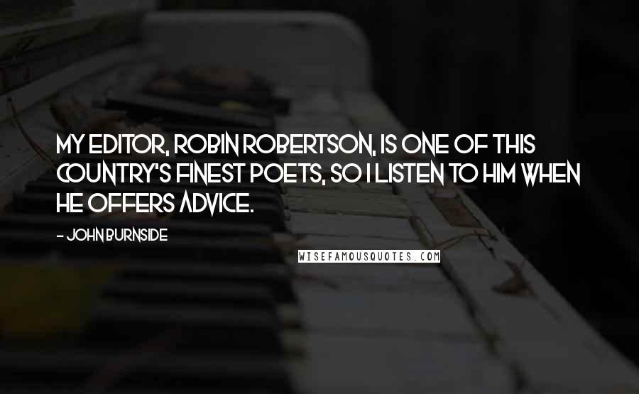 John Burnside Quotes: My editor, Robin Robertson, is one of this country's finest poets, so I listen to him when he offers advice.