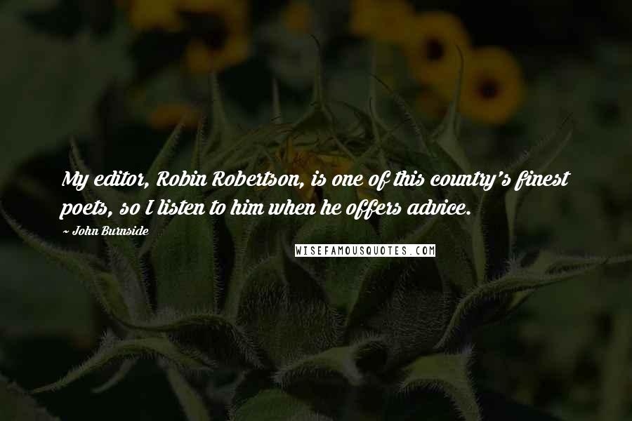 John Burnside Quotes: My editor, Robin Robertson, is one of this country's finest poets, so I listen to him when he offers advice.