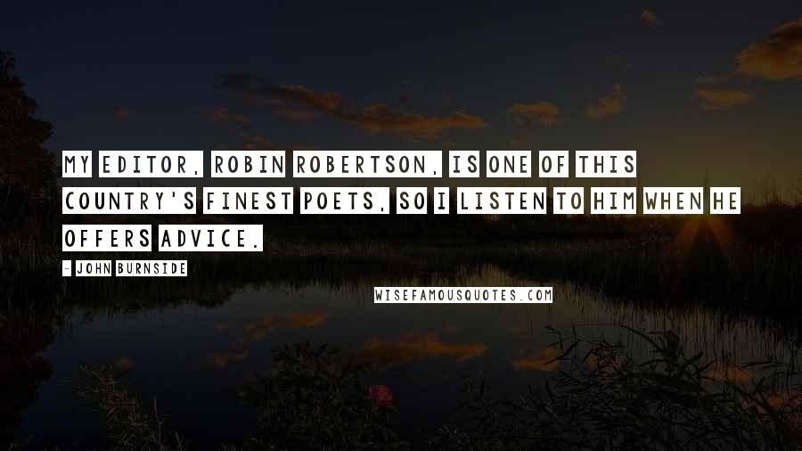 John Burnside Quotes: My editor, Robin Robertson, is one of this country's finest poets, so I listen to him when he offers advice.