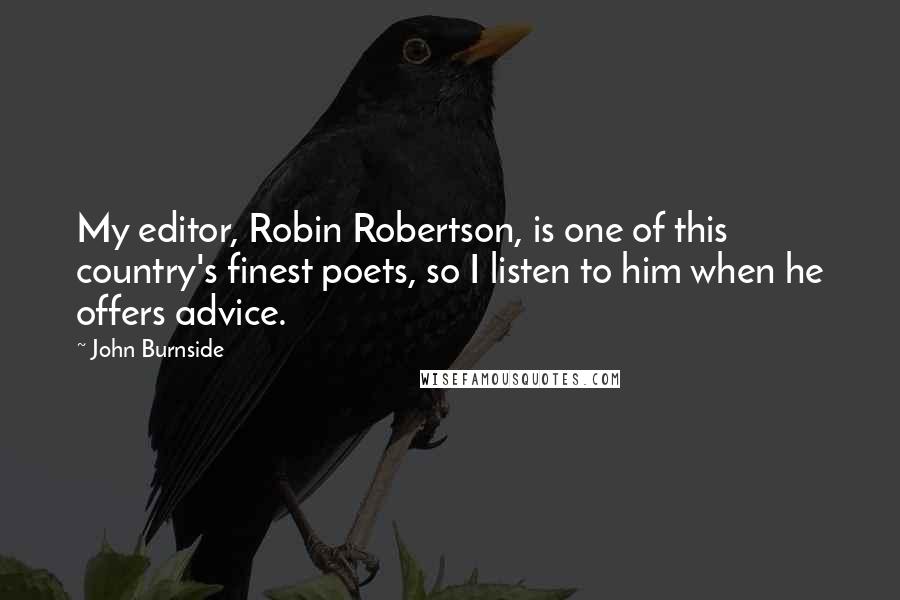 John Burnside Quotes: My editor, Robin Robertson, is one of this country's finest poets, so I listen to him when he offers advice.