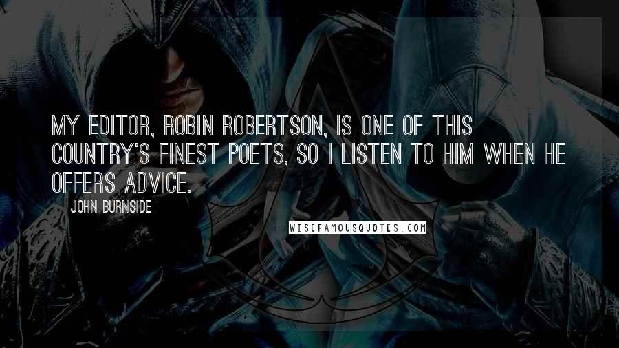 John Burnside Quotes: My editor, Robin Robertson, is one of this country's finest poets, so I listen to him when he offers advice.