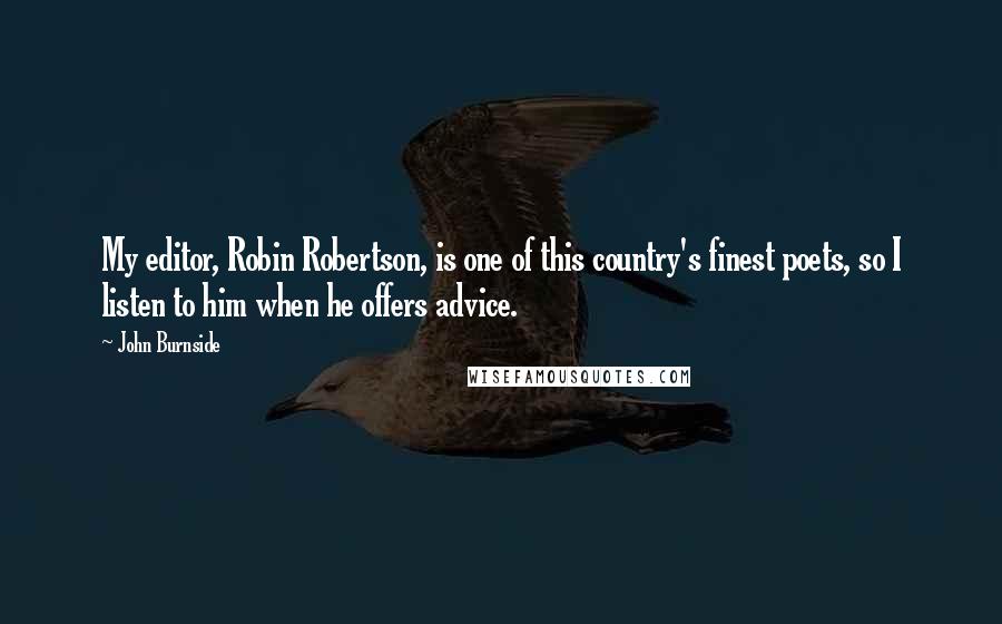 John Burnside Quotes: My editor, Robin Robertson, is one of this country's finest poets, so I listen to him when he offers advice.