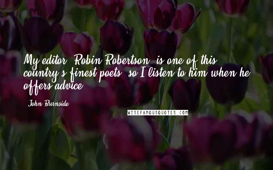 John Burnside Quotes: My editor, Robin Robertson, is one of this country's finest poets, so I listen to him when he offers advice.