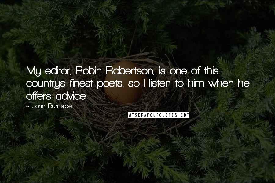 John Burnside Quotes: My editor, Robin Robertson, is one of this country's finest poets, so I listen to him when he offers advice.