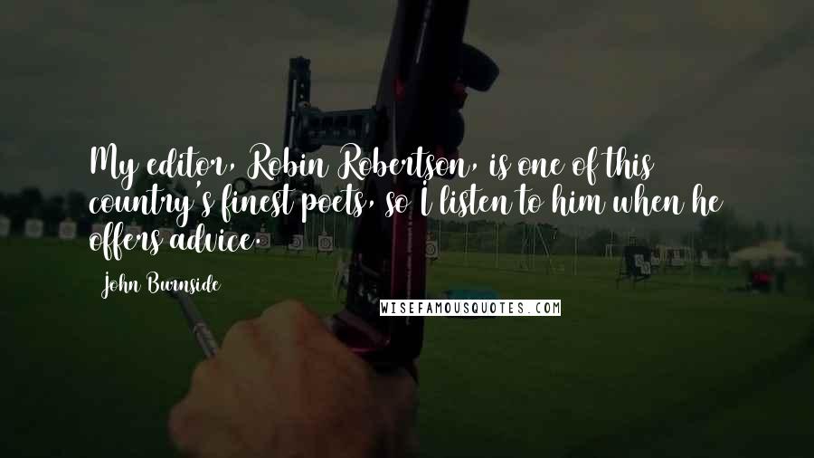 John Burnside Quotes: My editor, Robin Robertson, is one of this country's finest poets, so I listen to him when he offers advice.