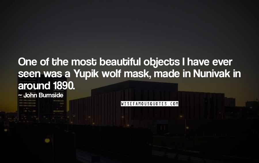 John Burnside Quotes: One of the most beautiful objects I have ever seen was a Yupik wolf mask, made in Nunivak in around 1890.