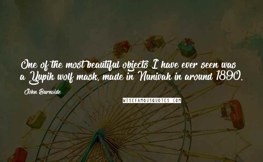 John Burnside Quotes: One of the most beautiful objects I have ever seen was a Yupik wolf mask, made in Nunivak in around 1890.