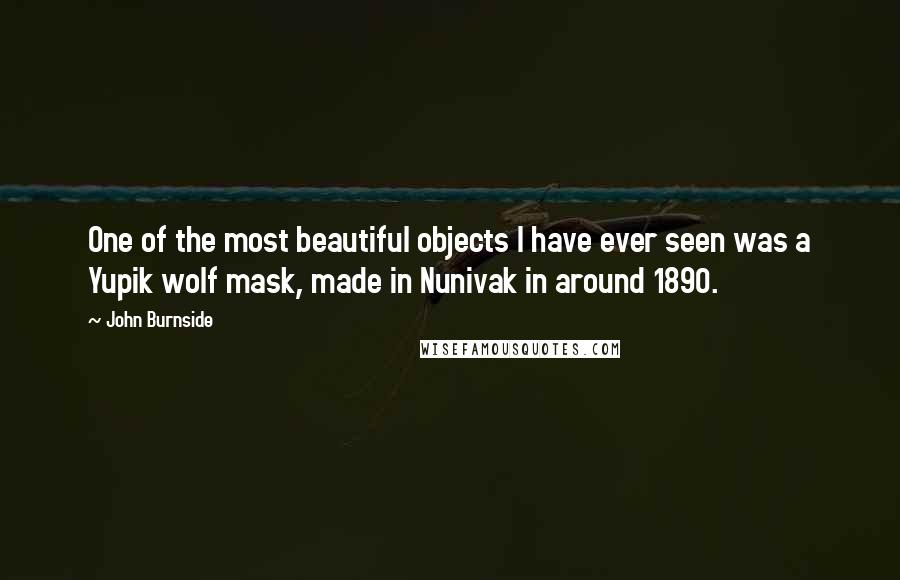 John Burnside Quotes: One of the most beautiful objects I have ever seen was a Yupik wolf mask, made in Nunivak in around 1890.