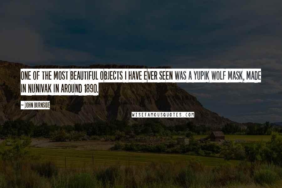 John Burnside Quotes: One of the most beautiful objects I have ever seen was a Yupik wolf mask, made in Nunivak in around 1890.