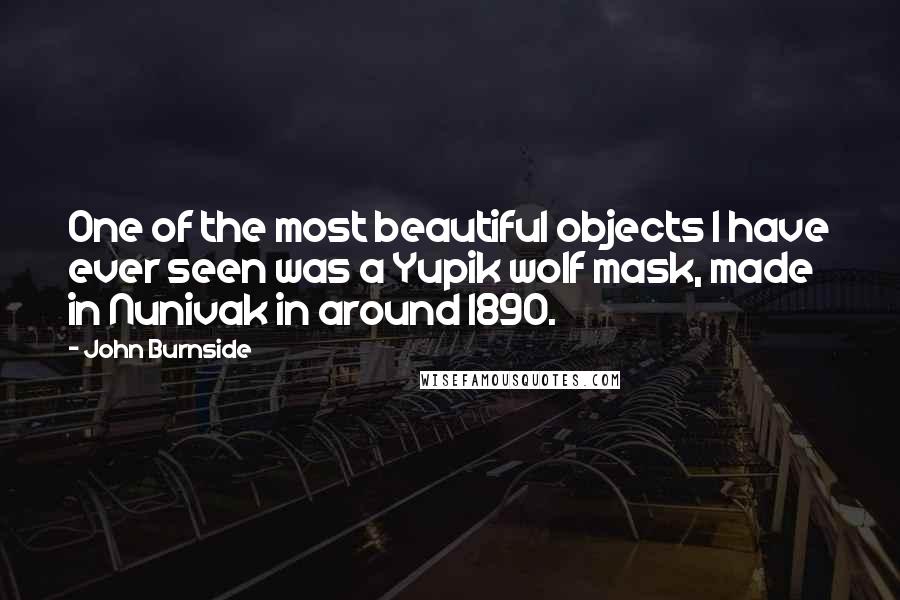 John Burnside Quotes: One of the most beautiful objects I have ever seen was a Yupik wolf mask, made in Nunivak in around 1890.