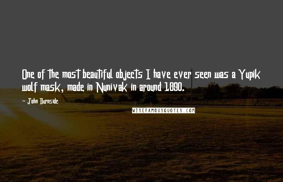 John Burnside Quotes: One of the most beautiful objects I have ever seen was a Yupik wolf mask, made in Nunivak in around 1890.