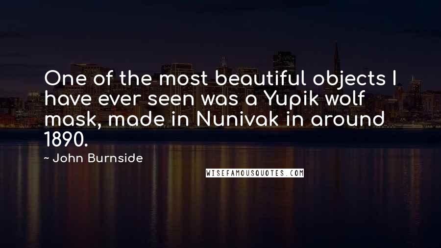 John Burnside Quotes: One of the most beautiful objects I have ever seen was a Yupik wolf mask, made in Nunivak in around 1890.