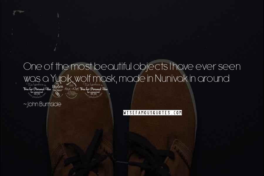 John Burnside Quotes: One of the most beautiful objects I have ever seen was a Yupik wolf mask, made in Nunivak in around 1890.