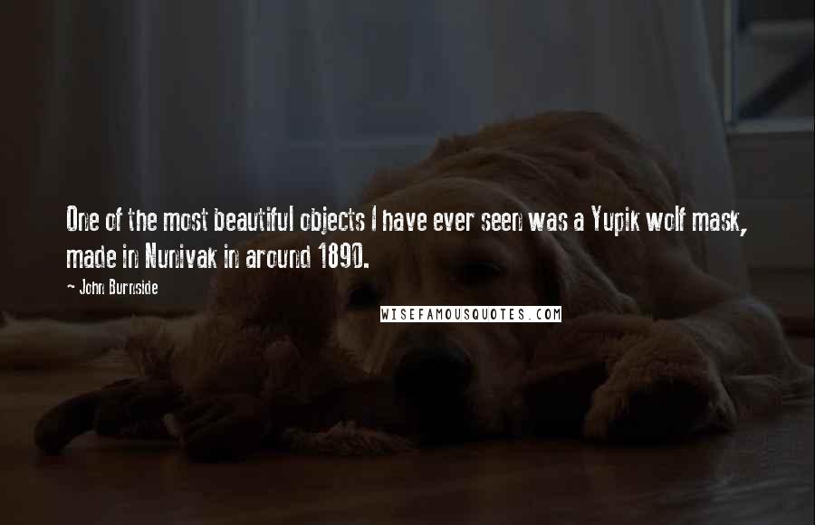 John Burnside Quotes: One of the most beautiful objects I have ever seen was a Yupik wolf mask, made in Nunivak in around 1890.