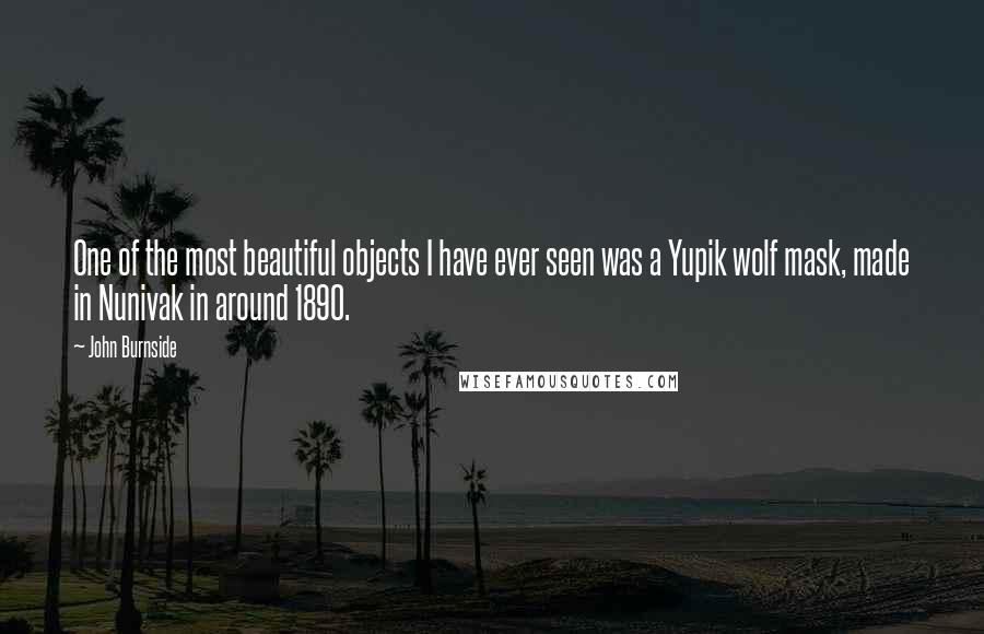 John Burnside Quotes: One of the most beautiful objects I have ever seen was a Yupik wolf mask, made in Nunivak in around 1890.