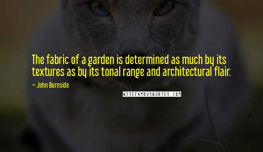 John Burnside Quotes: The fabric of a garden is determined as much by its textures as by its tonal range and architectural flair.