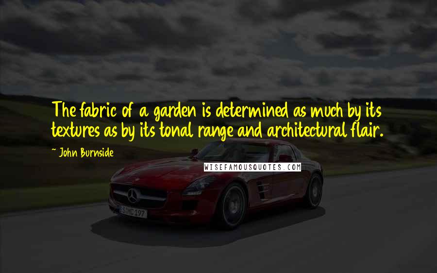 John Burnside Quotes: The fabric of a garden is determined as much by its textures as by its tonal range and architectural flair.